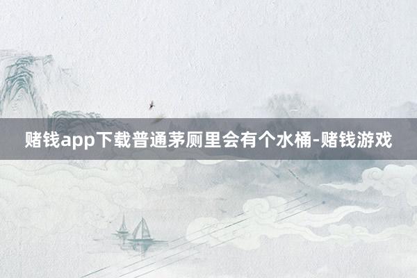 赌钱app下载普通茅厕里会有个水桶-赌钱游戏