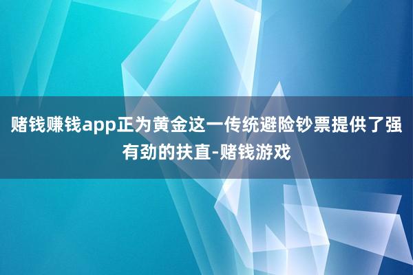 赌钱赚钱app正为黄金这一传统避险钞票提供了强有劲的扶直-赌钱游戏