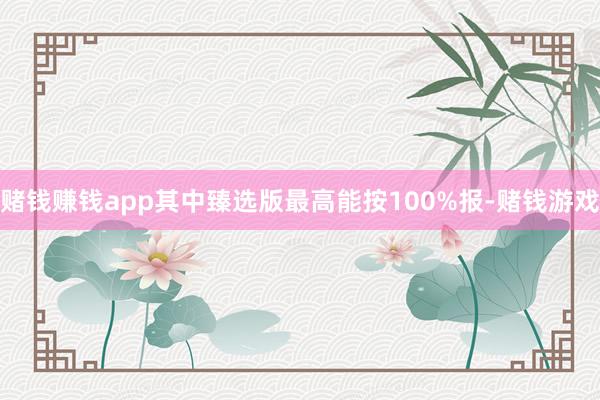 赌钱赚钱app其中臻选版最高能按100%报-赌钱游戏