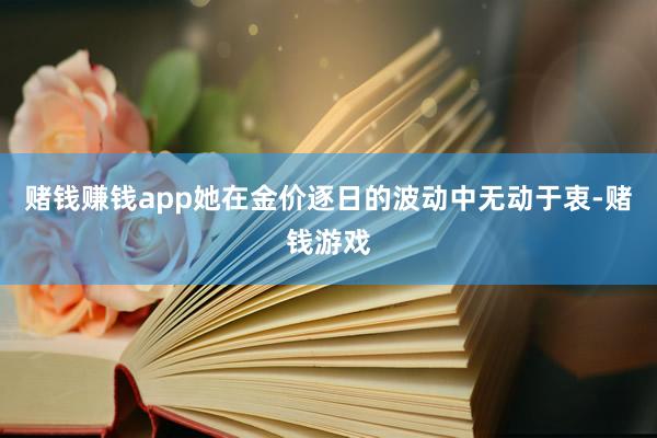 赌钱赚钱app她在金价逐日的波动中无动于衷-赌钱游戏