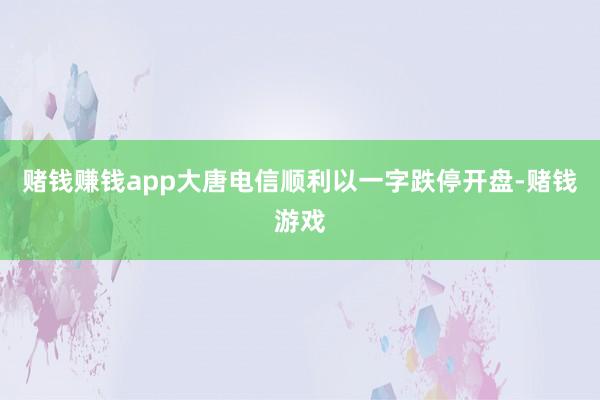 赌钱赚钱app大唐电信顺利以一字跌停开盘-赌钱游戏