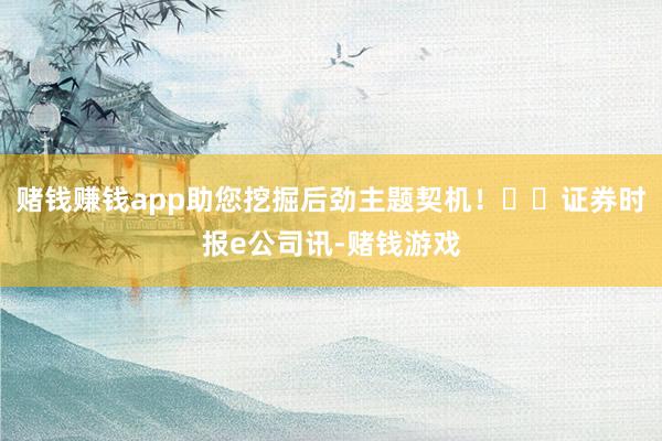 赌钱赚钱app助您挖掘后劲主题契机！		证券时报e公司讯-赌钱游戏