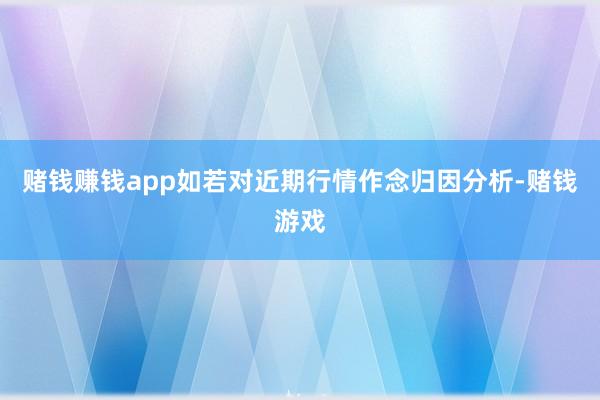 赌钱赚钱app如若对近期行情作念归因分析-赌钱游戏