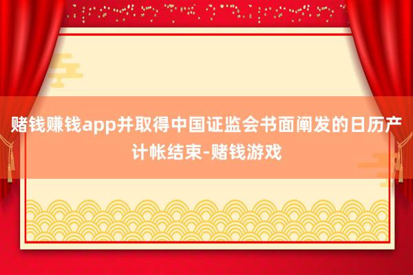 赌钱赚钱app并取得中国证监会书面阐发的日历产计帐结束-赌钱游戏