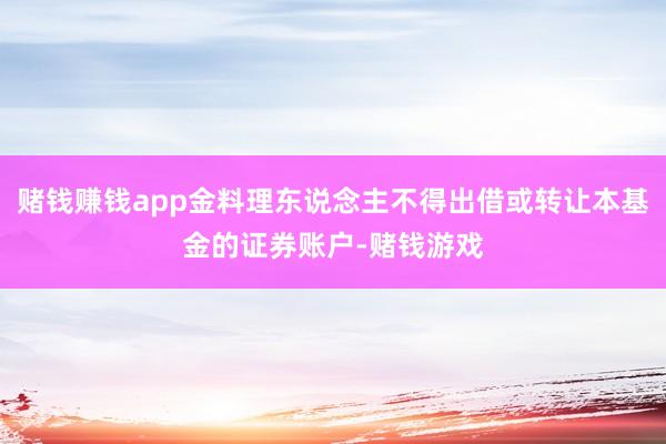 赌钱赚钱app金料理东说念主不得出借或转让本基金的证券账户-赌钱游戏