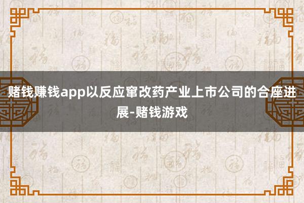 赌钱赚钱app以反应窜改药产业上市公司的合座进展-赌钱游戏