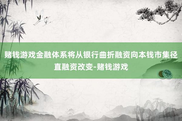 赌钱游戏金融体系将从银行曲折融资向本钱市集径直融资改变-赌钱游戏