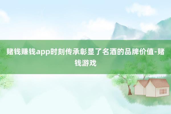 赌钱赚钱app时刻传承彰显了名酒的品牌价值-赌钱游戏