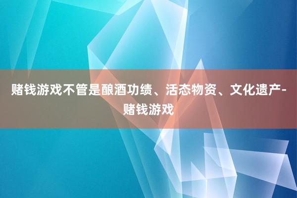 赌钱游戏不管是酿酒功绩、活态物资、文化遗产-赌钱游戏