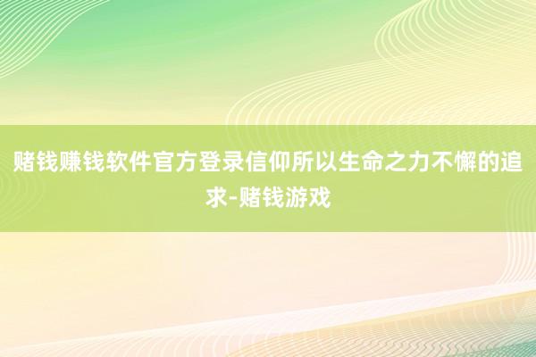 赌钱赚钱软件官方登录　　信仰所以生命之力不懈的追求-赌钱游戏