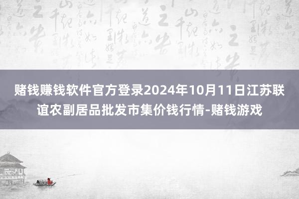 赌钱赚钱软件官方登录2024年10月11日江苏联谊农副居品批发市集价钱行情-赌钱游戏