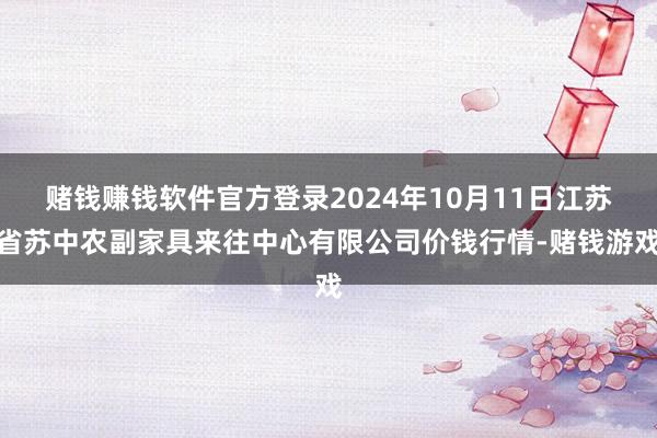 赌钱赚钱软件官方登录2024年10月11日江苏省苏中农副家具来往中心有限公司价钱行情-赌钱游戏