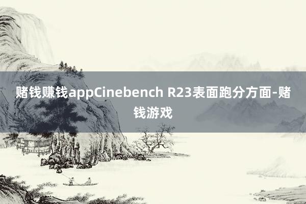 赌钱赚钱appCinebench R23表面跑分方面-赌钱游戏