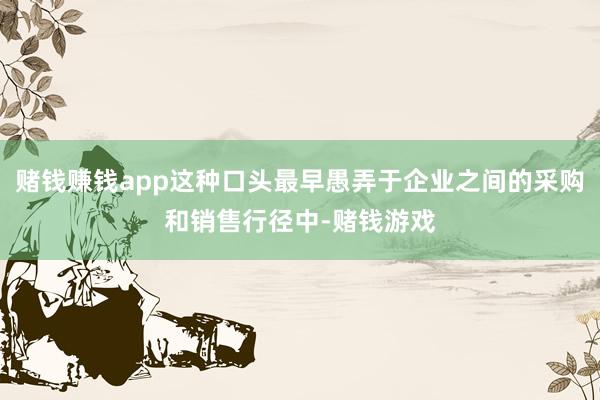 赌钱赚钱app这种口头最早愚弄于企业之间的采购和销售行径中-赌钱游戏