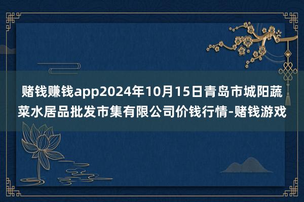 赌钱赚钱app2024年10月15日青岛市城阳蔬菜水居品批发市集有限公司价钱行情-赌钱游戏