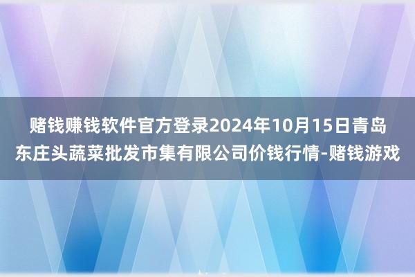 赌钱赚钱软件官方登录2024年10月15日青岛东庄头蔬菜批发市集有限公司价钱行情-赌钱游戏