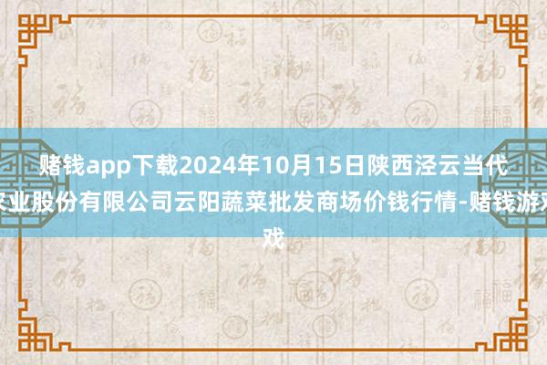 赌钱app下载2024年10月15日陕西泾云当代农业股份有限公司云阳蔬菜批发商场价钱行情-赌钱游戏