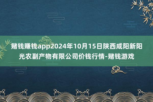 赌钱赚钱app2024年10月15日陕西咸阳新阳光农副产物有限公司价钱行情-赌钱游戏