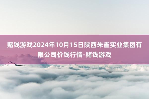 赌钱游戏2024年10月15日陕西朱雀实业集团有限公司价钱行情-赌钱游戏