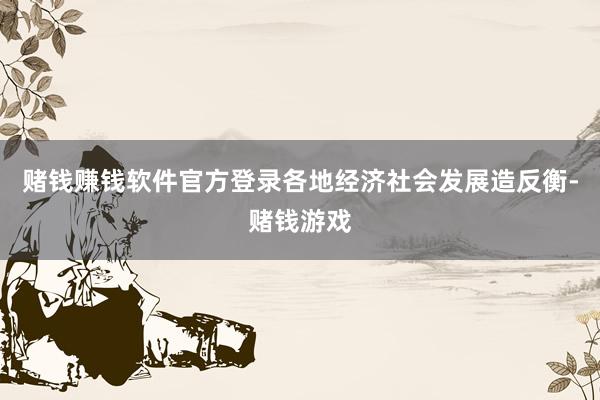 赌钱赚钱软件官方登录各地经济社会发展造反衡-赌钱游戏