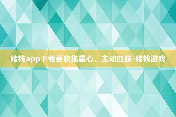 赌钱app下载要收拢重心、主动四肢-赌钱游戏