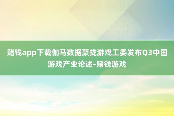 赌钱app下载伽马数据聚拢游戏工委发布Q3中国游戏产业论述-赌钱游戏