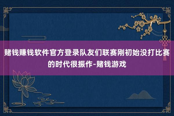 赌钱赚钱软件官方登录队友们联赛刚初始没打比赛的时代很振作-赌钱游戏