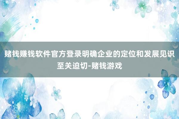 赌钱赚钱软件官方登录明确企业的定位和发展见识至关迫切-赌钱游戏