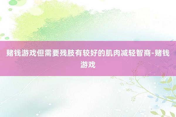 赌钱游戏但需要残肢有较好的肌肉减轻智商-赌钱游戏