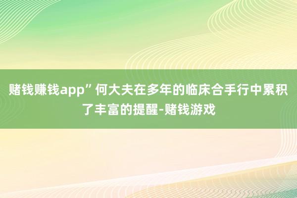 赌钱赚钱app”何大夫在多年的临床合手行中累积了丰富的提醒-赌钱游戏