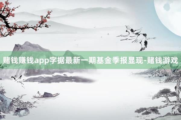 赌钱赚钱app字据最新一期基金季报显现-赌钱游戏