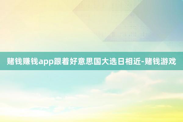 赌钱赚钱app跟着好意思国大选日相近-赌钱游戏