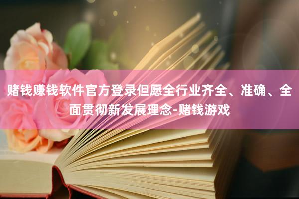 赌钱赚钱软件官方登录但愿全行业齐全、准确、全面贯彻新发展理念-赌钱游戏