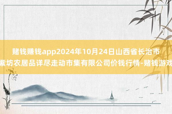 赌钱赚钱app2024年10月24日山西省长治市紫坊农居品详尽走动市集有限公司价钱行情-赌钱游戏