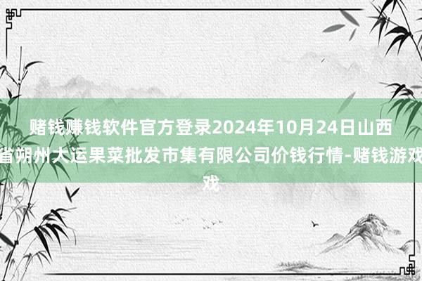 赌钱赚钱软件官方登录2024年10月24日山西省朔州大运果菜批发市集有限公司价钱行情-赌钱游戏