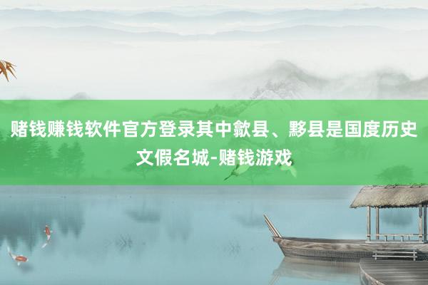 赌钱赚钱软件官方登录其中歙县、黟县是国度历史文假名城-赌钱游戏