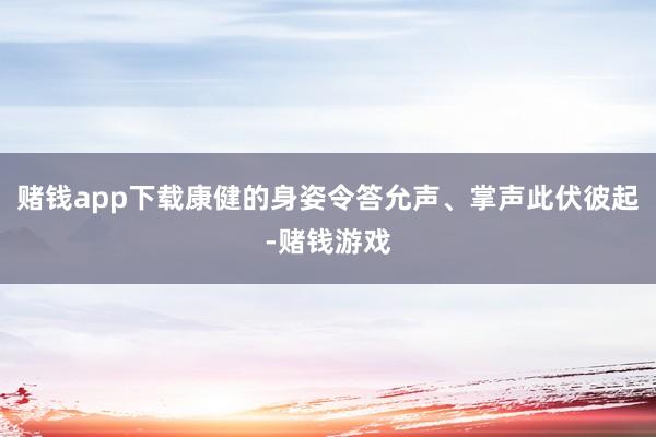 赌钱app下载康健的身姿令答允声、掌声此伏彼起-赌钱游戏