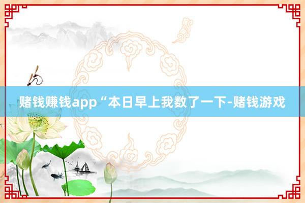 赌钱赚钱app“本日早上我数了一下-赌钱游戏