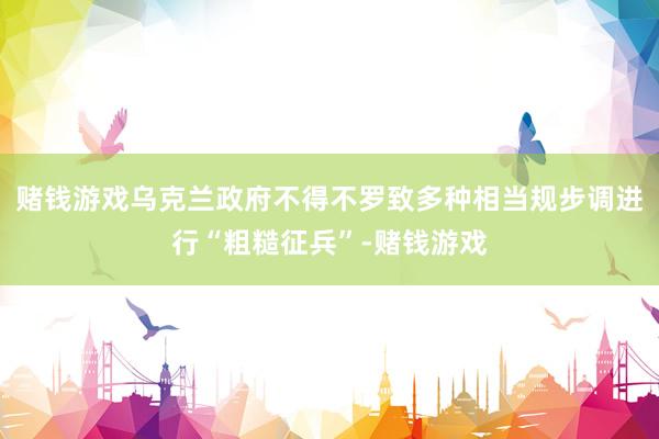 赌钱游戏乌克兰政府不得不罗致多种相当规步调进行“粗糙征兵”-赌钱游戏