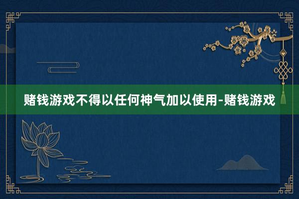 赌钱游戏不得以任何神气加以使用-赌钱游戏