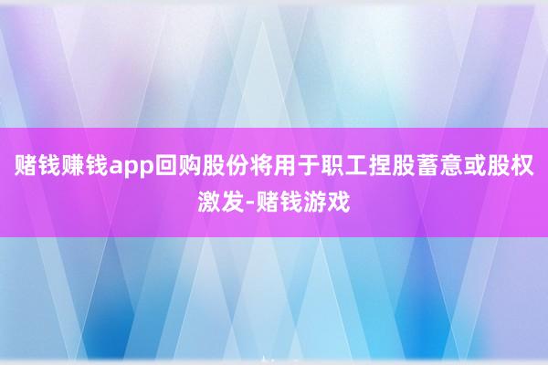 赌钱赚钱app回购股份将用于职工捏股蓄意或股权激发-赌钱游戏