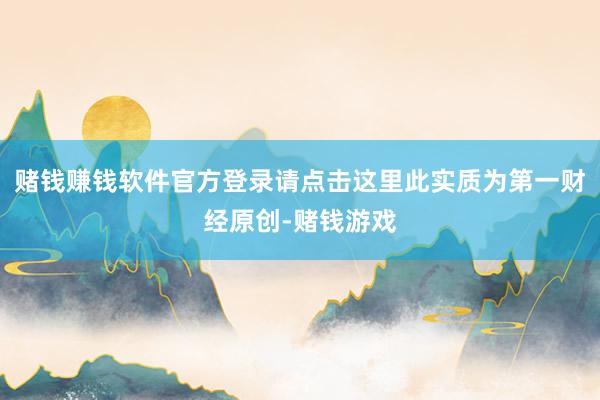 赌钱赚钱软件官方登录请点击这里此实质为第一财经原创-赌钱游戏