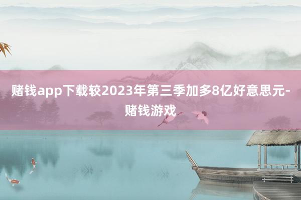 赌钱app下载较2023年第三季加多8亿好意思元-赌钱游戏