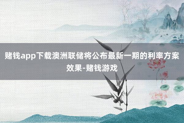 赌钱app下载澳洲联储将公布最新一期的利率方案效果-赌钱游戏