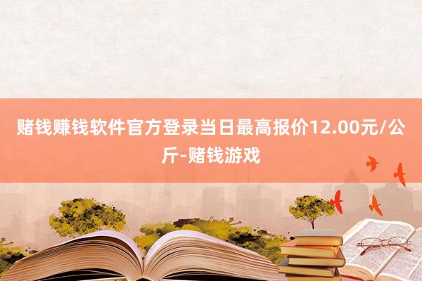 赌钱赚钱软件官方登录当日最高报价12.00元/公斤-赌钱游戏