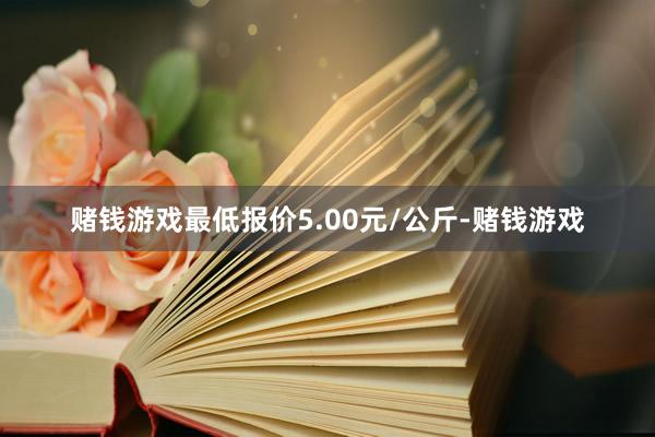 赌钱游戏最低报价5.00元/公斤-赌钱游戏