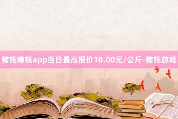 赌钱赚钱app当日最高报价10.00元/公斤-赌钱游戏