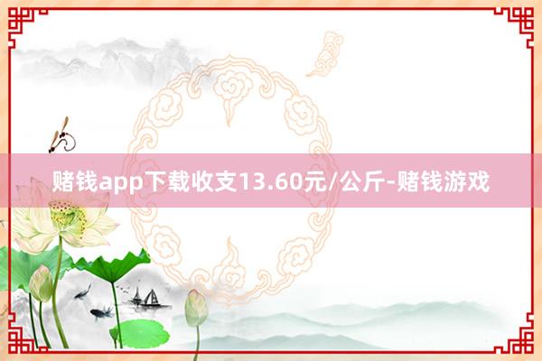 赌钱app下载收支13.60元/公斤-赌钱游戏