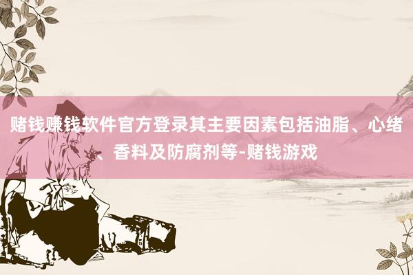 赌钱赚钱软件官方登录其主要因素包括油脂、心绪、香料及防腐剂等-赌钱游戏