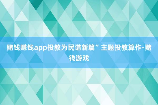 赌钱赚钱app投教为民谱新篇”主题投教算作-赌钱游戏